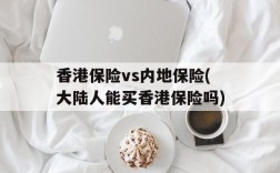 香港保险vs内地保险(大陆人能买香港保险吗)