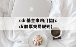 cdr基金申购门槛(cdr股票交易规则)